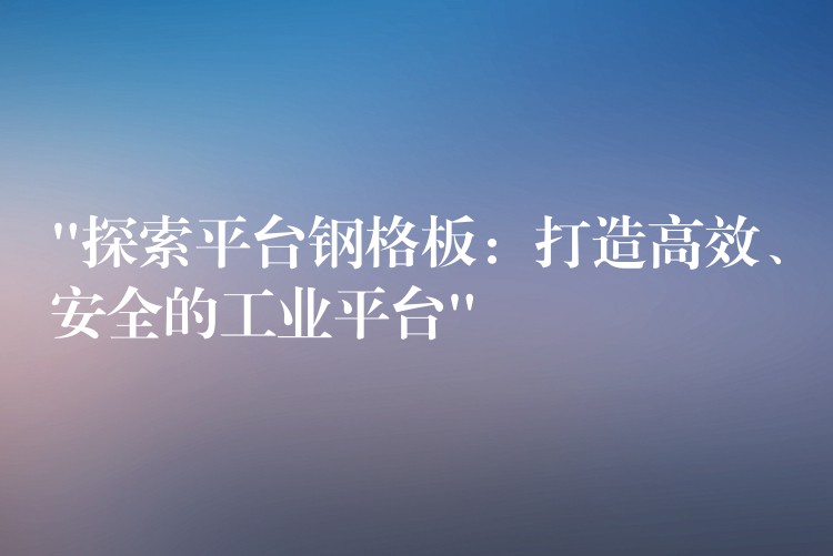 “探索平台钢格板:打造高效、安全的工业平台” “探索平台钢格板:打造高效、安全的工业平台”