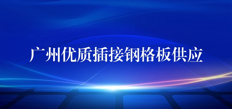 广州优质插接钢格板供应 广州优质插接钢格板供应
