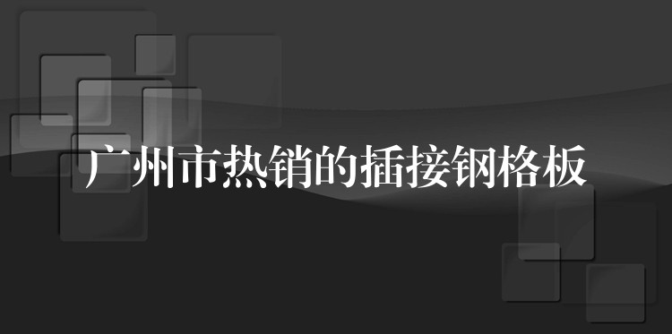 广州市热销的插接钢格板 广州市热销的插接钢格板