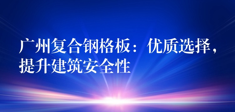 广州复合钢格板:优质选择,提升建筑安全性 广州复合钢格板:优质选择,提升建筑安全性