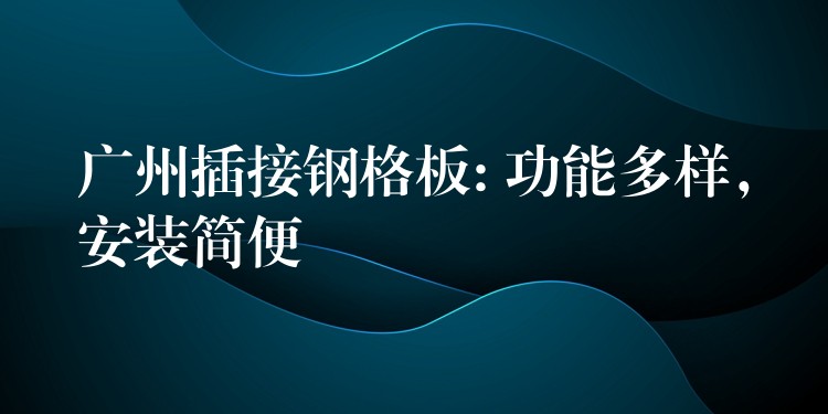 广州插接钢格板: 功能多样,安装简便 广州插接钢格板: 功能多样,安装简便