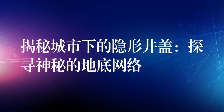揭秘城市下的隐形井盖:探寻神秘的地底网络 揭秘城市下的隐形井盖:探寻神秘的地底网络
