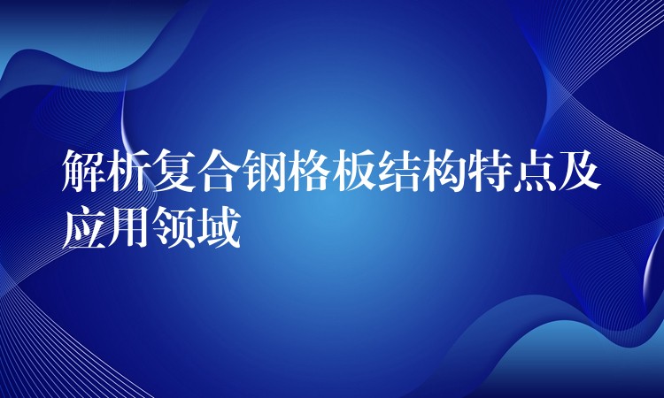 解析复合钢格板结构特点及应用领域 解析复合钢格板结构特点及应用领域