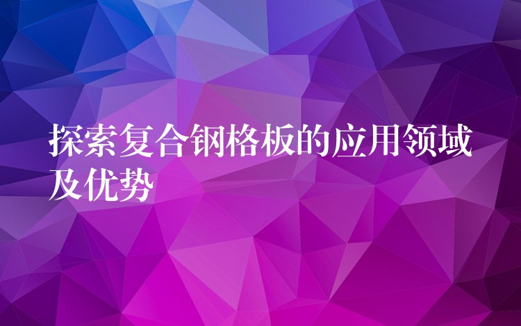 探索复合钢格板的应用领域及优势 探索复合钢格板的应用领域及优势