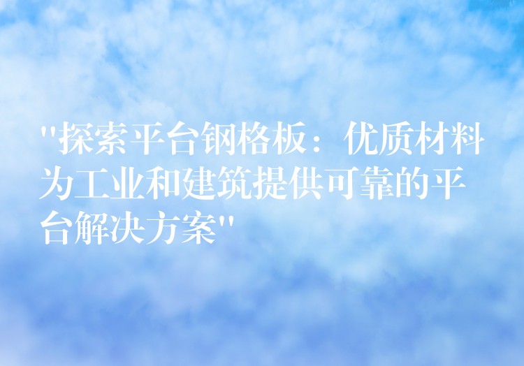 “探索平台钢格板:优质材料为工业和建筑提供可靠的平台解决方案” “探索平台钢格板:优质材料为工业和建筑提供可靠的平台解决方案”