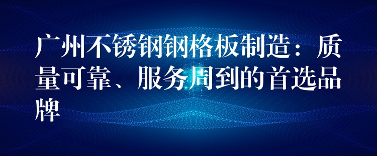 广州不锈钢钢格板制造:质量可靠、服务周到的首选品牌 广州不锈钢钢格板制造:质量可靠、服务周到的首选品牌