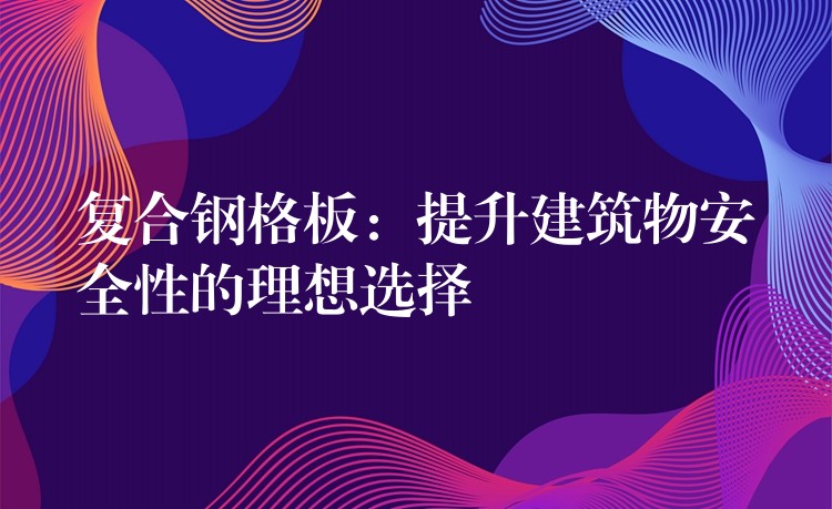 复合钢格板:提升建筑物安全性的理想选择 复合钢格板:提升建筑物安全性的理想选择