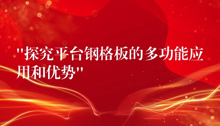 “探究平台钢格板的多功能应用和优势” “探究平台钢格板的多功能应用和优势”