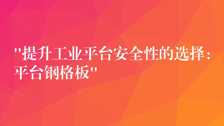“提升工业平台安全性的选择:平台钢格板” “提升工业平台安全性的选择:平台钢格板”