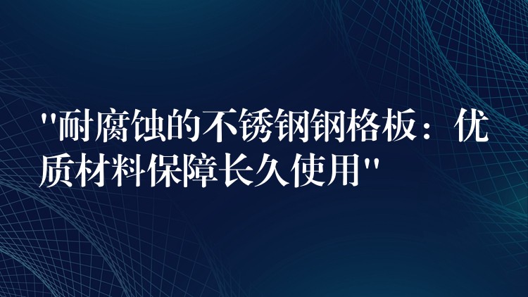 “耐腐蚀的不锈钢钢格板:优质材料保障长久使用” “耐腐蚀的不锈钢钢格板:优质材料保障长久使用”