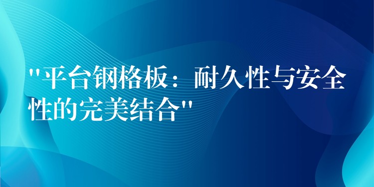 “平台钢格板:耐久性与安全性的完美结合” “平台钢格板:耐久性与安全性的完美结合”