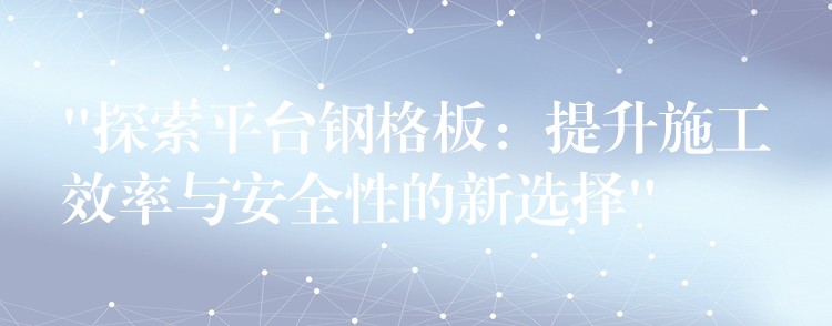 “探索平台钢格板:提升施工效率与安全性的新选择” “探索平台钢格板:提升施工效率与安全性的新选择”