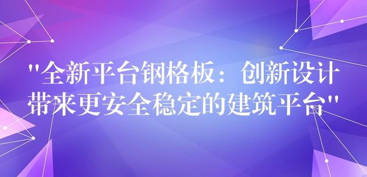 “全新平台钢格板:创新设计带来更安全稳定的建筑平台” “全新平台钢格板:创新设计带来更安全稳定的建筑平台”
