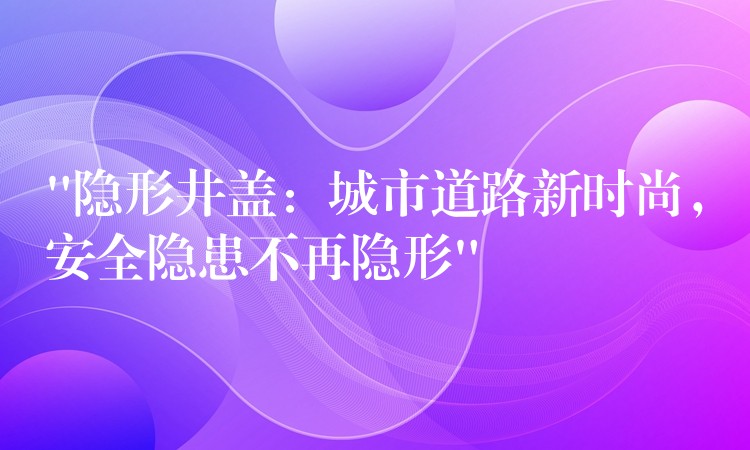 “隐形井盖:城市道路新时尚,安全隐患不再隐形” “隐形井盖:城市道路新时尚,安全隐患不再隐形”