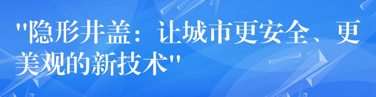 “隐形井盖:让城市更安全、更美观的新技术” “隐形井盖:让城市更安全、更美观的新技术”