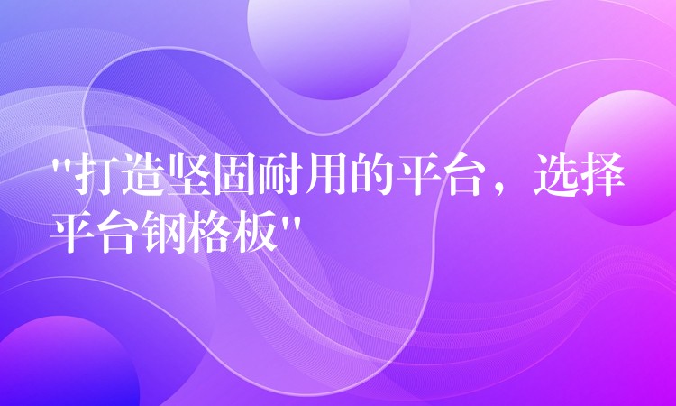 “打造坚固耐用的平台,选择平台钢格板” “打造坚固耐用的平台,选择平台钢格板”