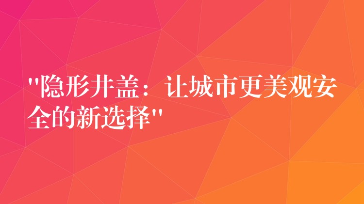 “隐形井盖:让城市更美观安全的新选择” “隐形井盖:让城市更美观安全的新选择”