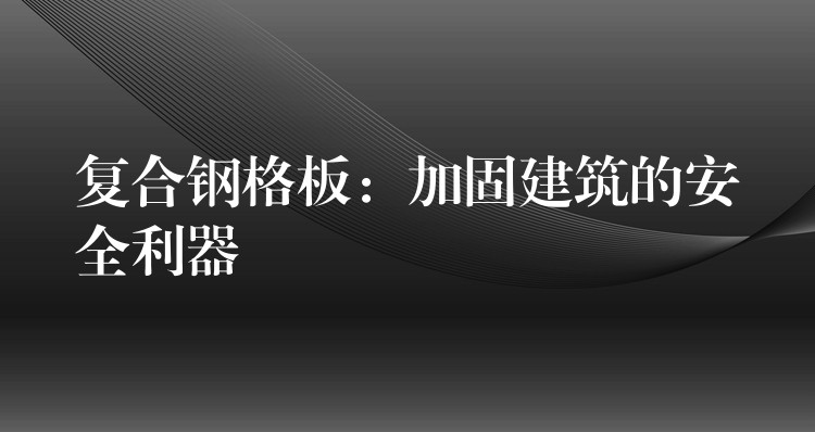复合钢格板:加固建筑的安全利器 复合钢格板:加固建筑的安全利器