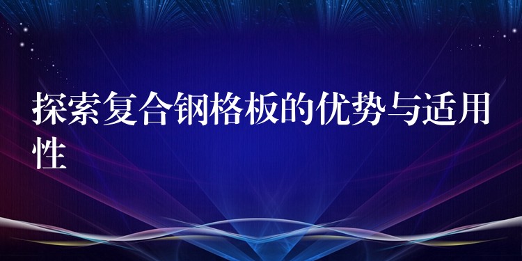 探索复合钢格板的优势与适用性 探索复合钢格板的优势与适用性