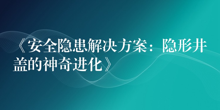 《安全隐患解决方案:隐形井盖的神奇进化》 《安全隐患解决方案:隐形井盖的神奇进化》