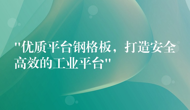 “优质平台钢格板,打造安全高效的工业平台” “优质平台钢格板,打造安全高效的工业平台”