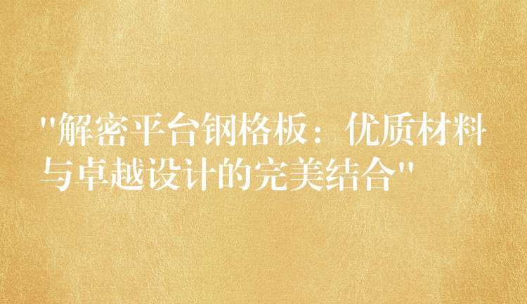“解密平台钢格板:优质材料与卓越设计的完美结合” “解密平台钢格板:优质材料与卓越设计的完美结合”