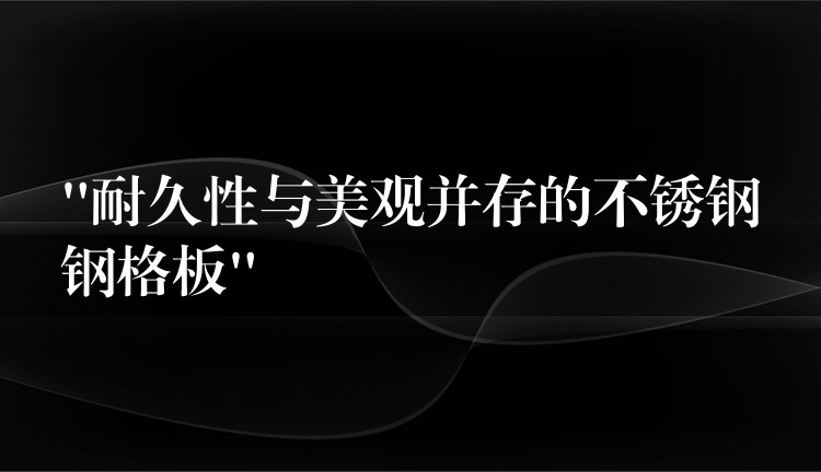 “耐久性与美观并存的不锈钢钢格板” “耐久性与美观并存的不锈钢钢格板”