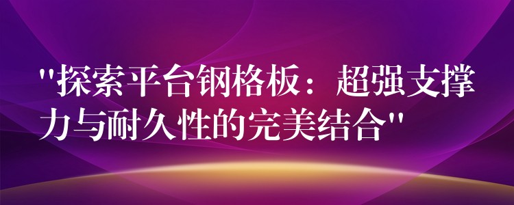 “探索平台钢格板：超强支撑力与耐久性的完美结合”