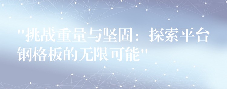“挑战重量与坚固:探索平台钢格板的无限可能” “挑战重量与坚固:探索平台钢格板的无限可能”