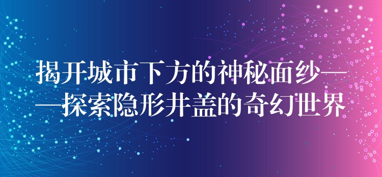揭开城市下方的神秘面纱——探索隐形井盖的奇幻世界 揭开城市下方的神秘面纱——探索隐形井盖的奇幻世界