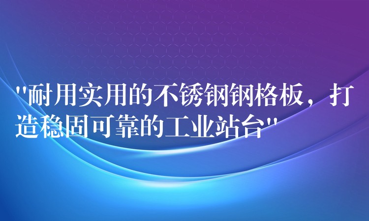 “耐用实用的不锈钢钢格板,打造稳固可靠的工业站台” “耐用实用的不锈钢钢格板,打造稳固可靠的工业站台”