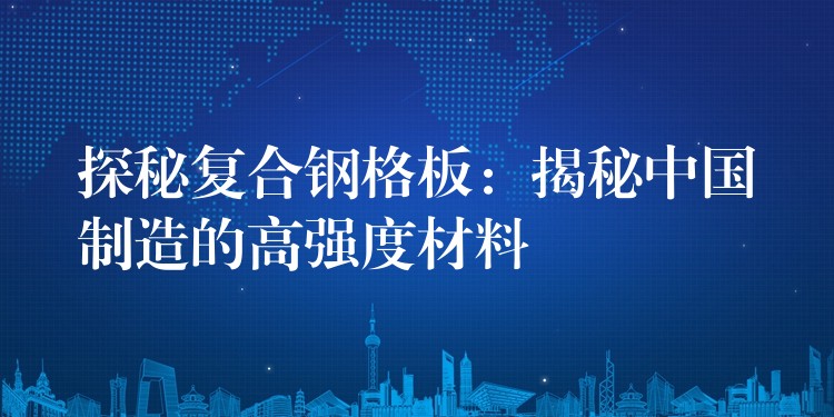 探秘复合钢格板:揭秘中国制造的高强度材料 探秘复合钢格板:揭秘中国制造的高强度材料