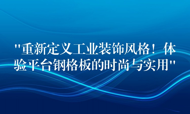 “重新定义工业装饰风格!体验平台钢格板的时尚与实用” “重新定义工业装饰风格!体验平台钢格板的时尚与实用”