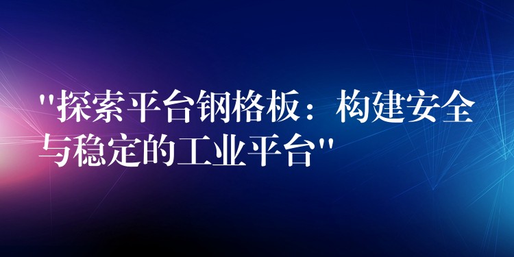 “探索平台钢格板:构建安全与稳定的工业平台” “探索平台钢格板:构建安全与稳定的工业平台”