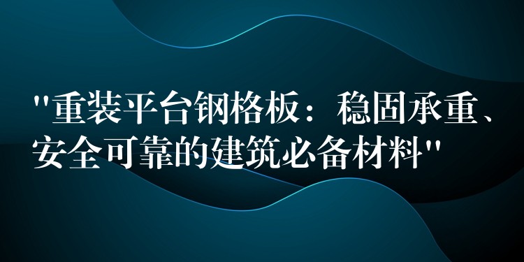 “重装平台钢格板:稳固承重、安全可靠的建筑必备材料” “重装平台钢格板:稳固承重、安全可靠的建筑必备材料”