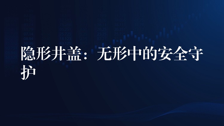 隐形井盖:无形中的安全守护 隐形井盖:无形中的安全守护