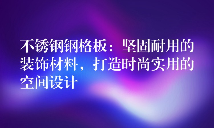 不锈钢钢格板:坚固耐用的装饰材料,打造时尚实用的空间设计 不锈钢钢格板:坚固耐用的装饰材料,打造时尚实用的空间设计
