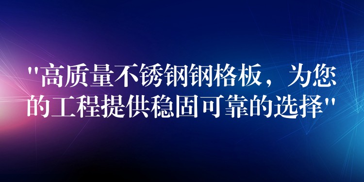 “高质量不锈钢钢格板,为您的工程提供稳固可靠的选择” “高质量不锈钢钢格板,为您的工程提供稳固可靠的选择”