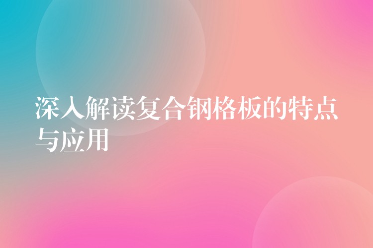 深入解读复合钢格板的特点与应用 深入解读复合钢格板的特点与应用