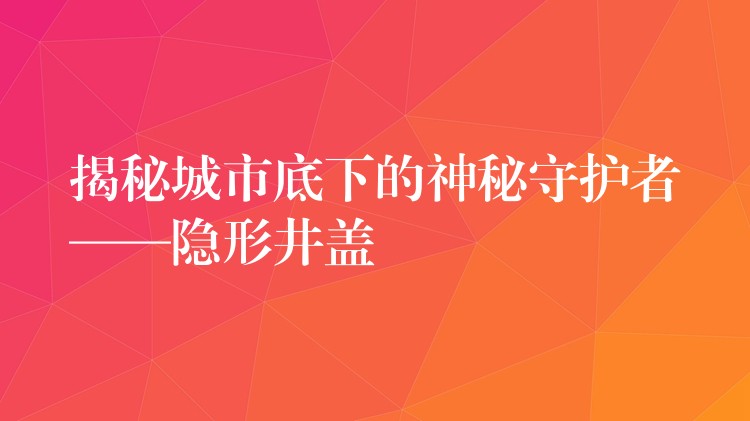 揭秘城市底下的神秘守护者——隐形井盖 揭秘城市底下的神秘守护者——隐形井盖