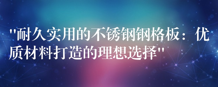 “耐久实用的不锈钢钢格板:优质材料打造的理想选择” “耐久实用的不锈钢钢格板:优质材料打造的理想选择”