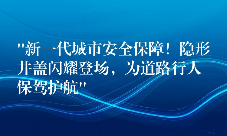 “新一代城市安全保障!隐形井盖闪耀登场,为道路行人保驾护航” “新一代城市安全保障!隐形井盖闪耀登场,为道路行人保驾护航”