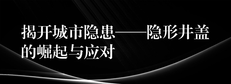 揭开城市隐患——隐形井盖的崛起与应对 揭开城市隐患——隐形井盖的崛起与应对
