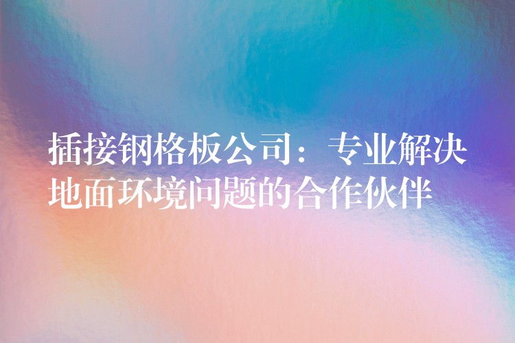 插接钢格板公司:专业解决地面环境问题的合作伙伴 插接钢格板公司:专业解决地面环境问题的合作伙伴