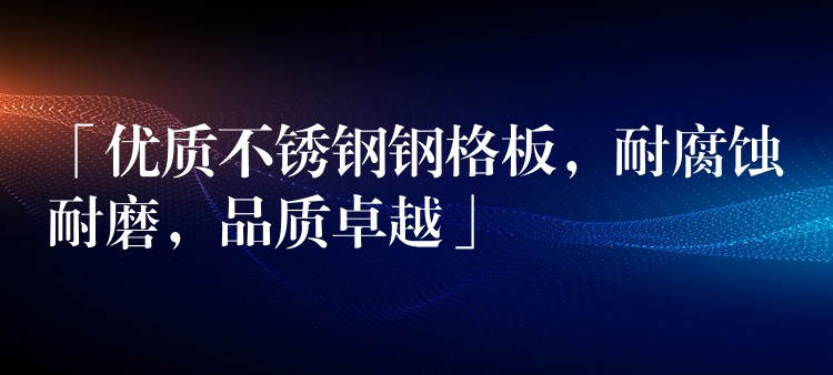 「优质不锈钢钢格板,耐腐蚀耐磨,品质卓越」 「优质不锈钢钢格板,耐腐蚀耐磨,品质卓越」