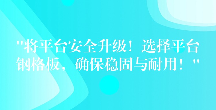 “将平台安全升级!选择平台钢格板,确保稳固与耐用!” “将平台安全升级!选择平台钢格板,确保稳固与耐用!”