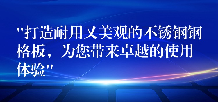 “打造耐用又美观的不锈钢钢格板,为您带来卓越的使用体验” “打造耐用又美观的不锈钢钢格板,为您带来卓越的使用体验”