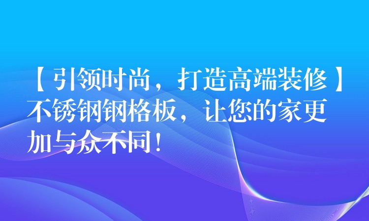 【引领时尚,打造高端装修】不锈钢钢格板,让您的家更加与众不同! 【引领时尚,打造高端装修】不锈钢钢格板,让您的家更加与众不同!
