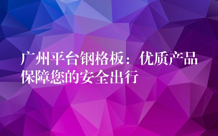 广州平台钢格板:优质产品保障您的安全出行 广州平台钢格板:优质产品保障您的安全出行