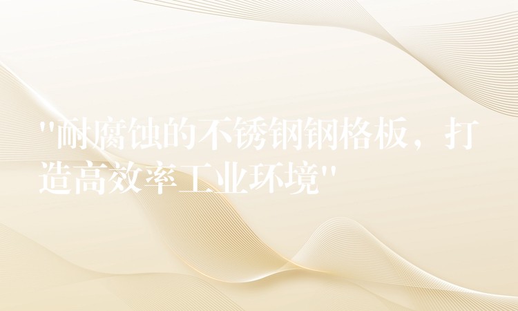 “耐腐蚀的不锈钢钢格板,打造高效率工业环境” “耐腐蚀的不锈钢钢格板,打造高效率工业环境”